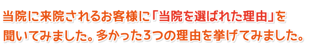 当院に来院されるお客様に「当院を選ばれた理由」を聞いてみました。多かった３つの理由を挙げてみました。