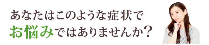 このような症状でお悩みではありませんか?