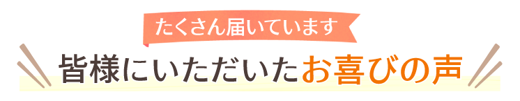 皆様にいただいたお喜びの声
